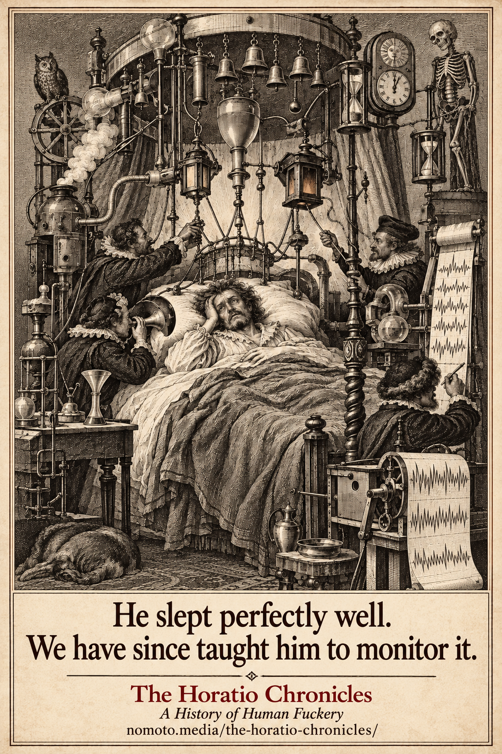 A sleepless man lies in bed surrounded by assistants, clocks and elaborate sleep-monitoring contraptions. Caption: He slept perfectly well. We have since taught him to monitor it. Footer: The Horatio Chronicles. A History of Human Fuckery. nomoto.media/the-horatio-chronicles/.